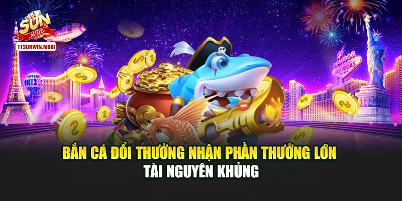 Bắn Cá Đổi Thưởng Nhận Phần Thưởng Lớn Tài Nguyên Khủng
