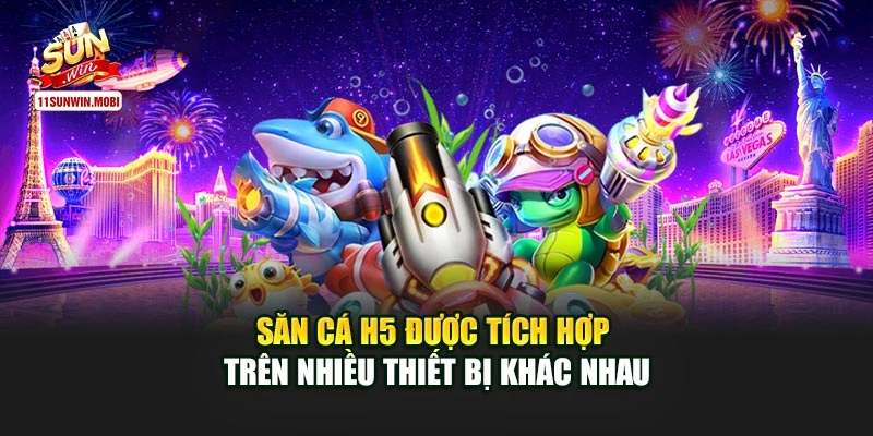 Săn cá H5 được tích hợp trên nhiều thiết bị khác nhau